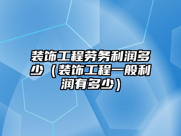 裝飾工程勞務利潤多少（裝飾工程一般利潤有多少）