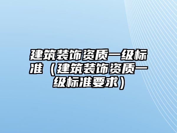 建筑裝飾資質一級標準（建筑裝飾資質一級標準要求）