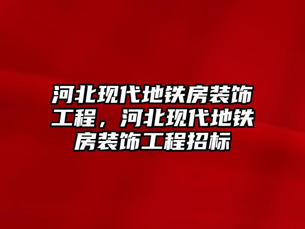 河北現(xiàn)代地鐵房裝飾工程，河北現(xiàn)代地鐵房裝飾工程招標(biāo)