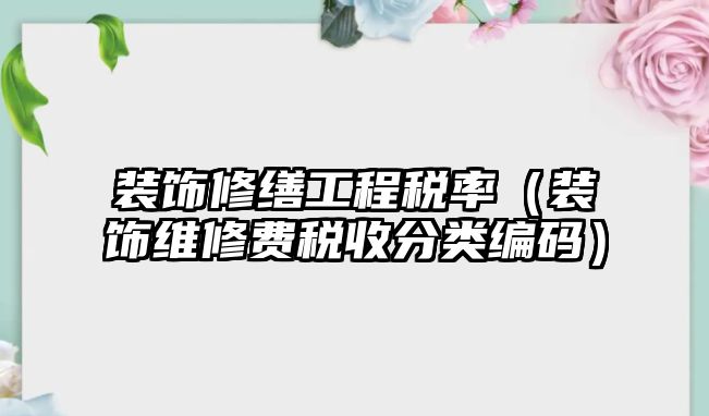 裝飾修繕工程稅率（裝飾維修費(fèi)稅收分類編碼）