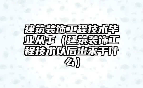 建筑裝飾工程技術畢業從事（建筑裝飾工程技術以后出來干什么）