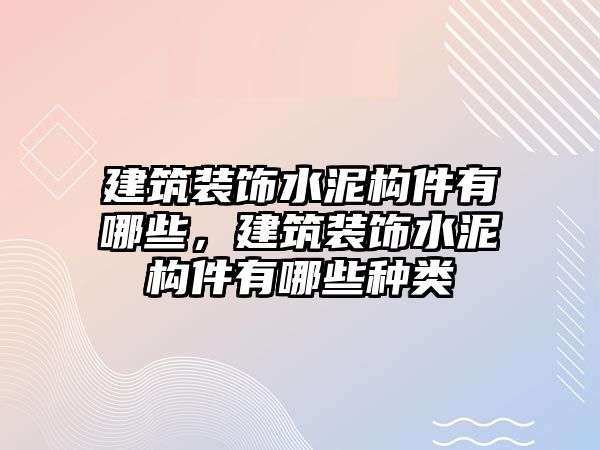 建筑裝飾水泥構(gòu)件有哪些，建筑裝飾水泥構(gòu)件有哪些種類