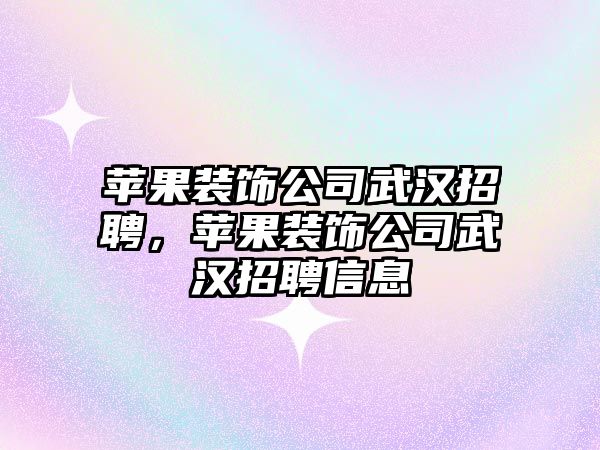 蘋果裝飾公司武漢招聘，蘋果裝飾公司武漢招聘信息