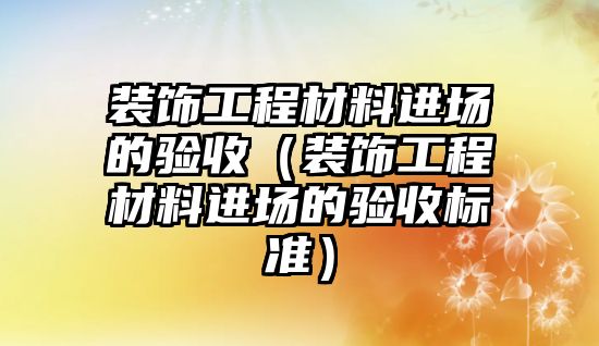 裝飾工程材料進場的驗收（裝飾工程材料進場的驗收標準）