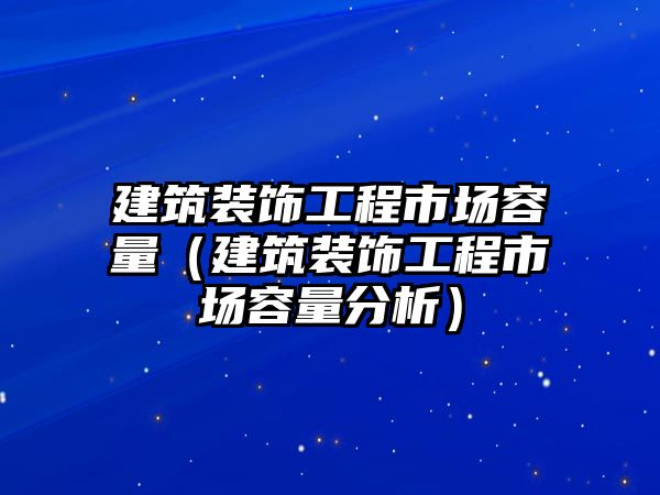 建筑裝飾工程市場容量（建筑裝飾工程市場容量分析）