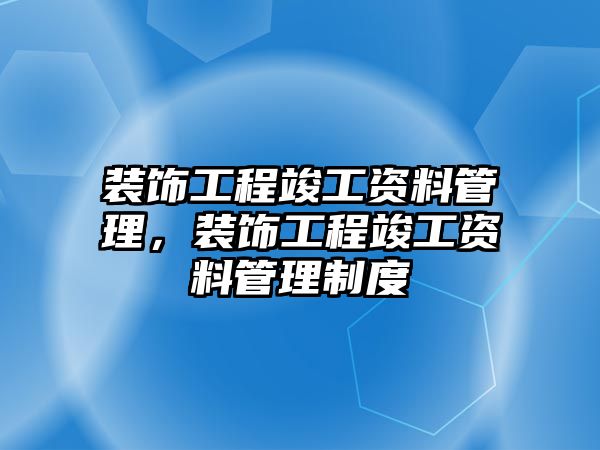 裝飾工程竣工資料管理，裝飾工程竣工資料管理制度