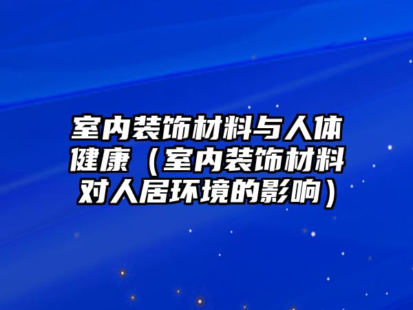 室內裝飾材料與人體健康（室內裝飾材料對人居環境的影響）