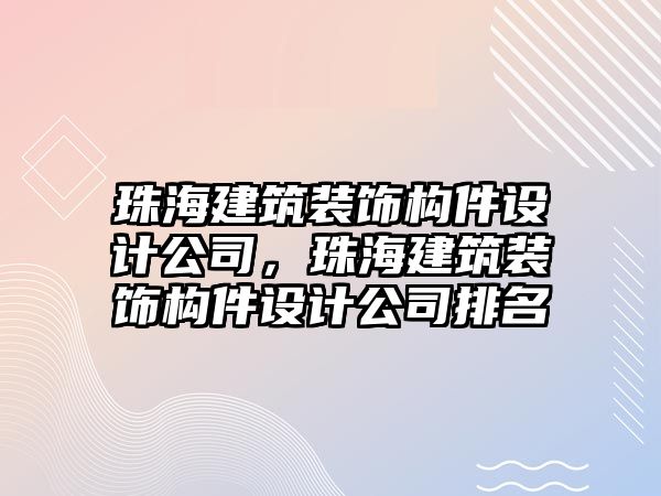 珠海建筑裝飾構件設計公司，珠海建筑裝飾構件設計公司排名