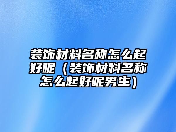 裝飾材料名稱怎么起好呢（裝飾材料名稱怎么起好呢男生）