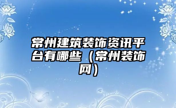 常州建筑裝飾資訊平臺有哪些（常州裝飾網）