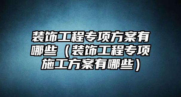 裝飾工程專項方案有哪些（裝飾工程專項施工方案有哪些）