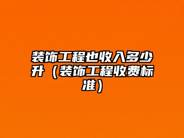 裝飾工程也收入多少升（裝飾工程收費(fèi)標(biāo)準(zhǔn)）