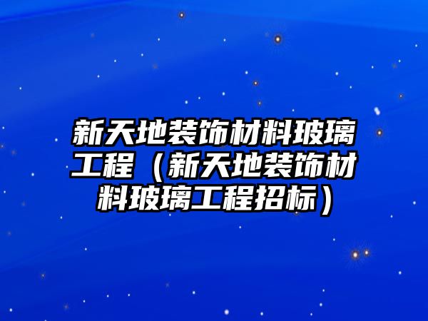 新天地裝飾材料玻璃工程（新天地裝飾材料玻璃工程招標）