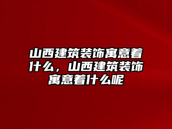 山西建筑裝飾寓意著什么，山西建筑裝飾寓意著什么呢