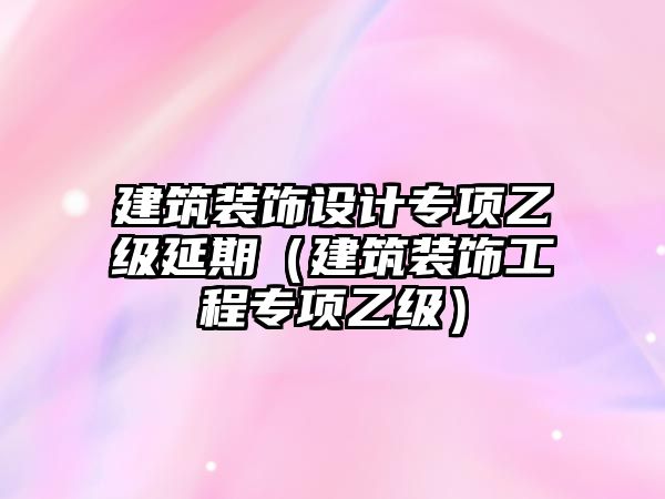 建筑裝飾設計專項乙級延期（建筑裝飾工程專項乙級）