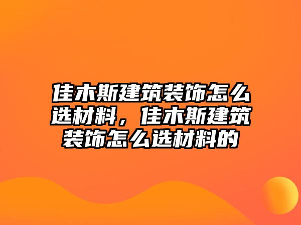 佳木斯建筑裝飾怎么選材料，佳木斯建筑裝飾怎么選材料的