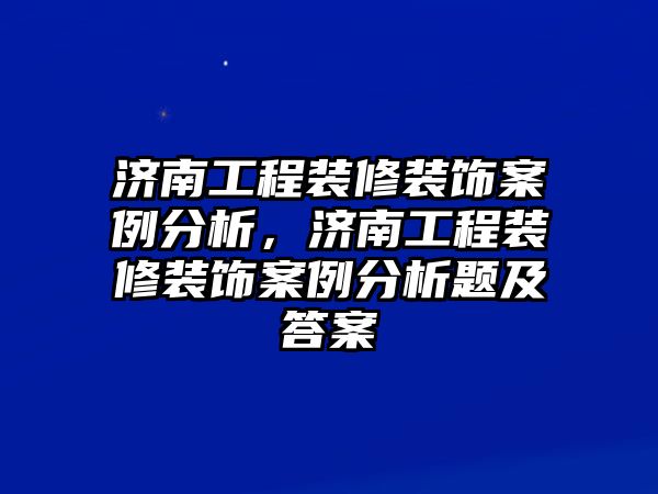 濟南工程裝修裝飾案例分析，濟南工程裝修裝飾案例分析題及答案