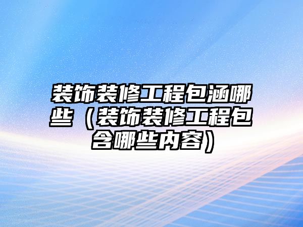 裝飾裝修工程包涵哪些（裝飾裝修工程包含哪些內(nèi)容）