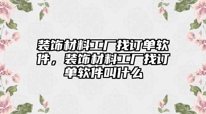 裝飾材料工廠找訂單軟件，裝飾材料工廠找訂單軟件叫什么