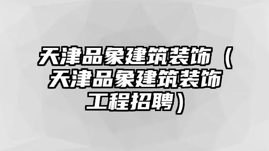 天津品象建筑裝飾（天津品象建筑裝飾工程招聘）