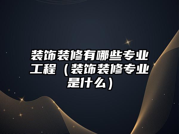 裝飾裝修有哪些專業(yè)工程（裝飾裝修專業(yè)是什么）