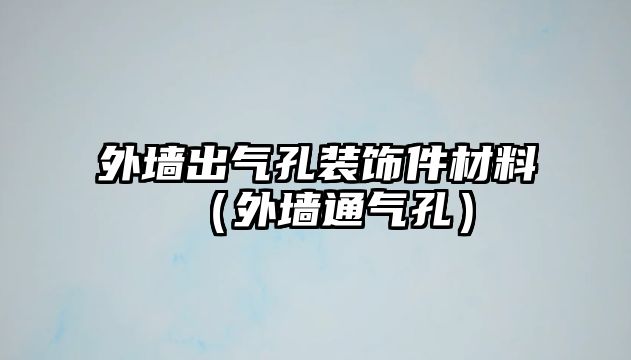 外墻出氣孔裝飾件材料（外墻通氣孔）