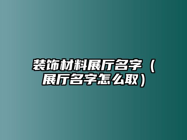 裝飾材料展廳名字（展廳名字怎么取）