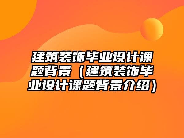 建筑裝飾畢業設計課題背景（建筑裝飾畢業設計課題背景介紹）