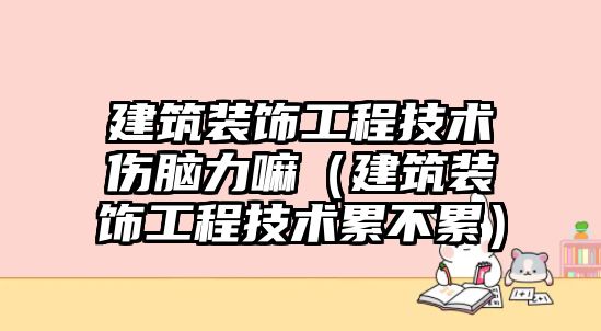 建筑裝飾工程技術傷腦力嘛（建筑裝飾工程技術累不累）