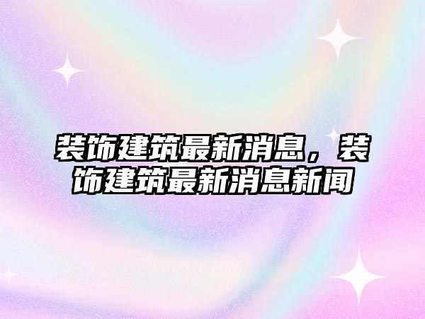 裝飾建筑最新消息，裝飾建筑最新消息新聞