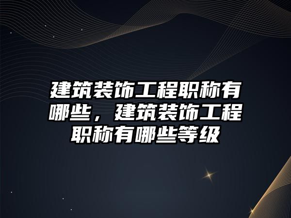 建筑裝飾工程職稱有哪些，建筑裝飾工程職稱有哪些等級