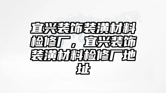 宜興裝飾裝潢材料檢修廠，宜興裝飾裝潢材料檢修廠地址