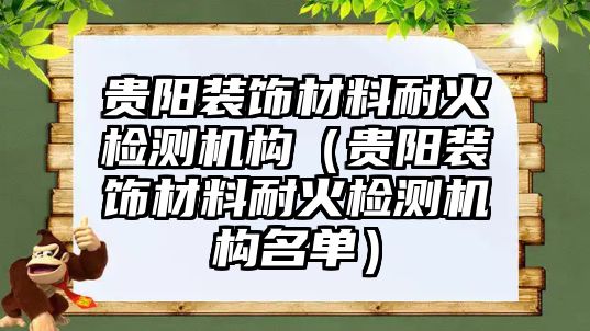 貴陽裝飾材料耐火檢測機構（貴陽裝飾材料耐火檢測機構名單）