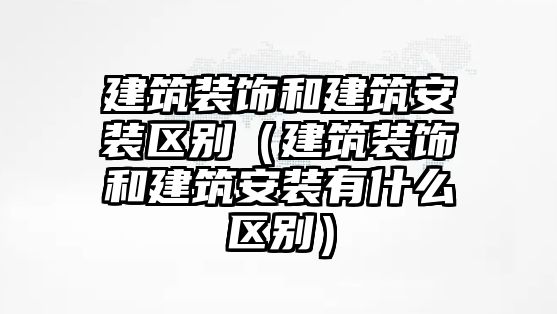 建筑裝飾和建筑安裝區別（建筑裝飾和建筑安裝有什么區別）