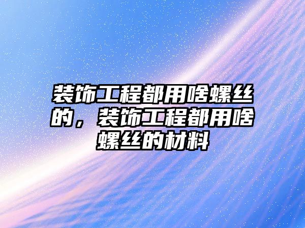 裝飾工程都用啥螺絲的，裝飾工程都用啥螺絲的材料