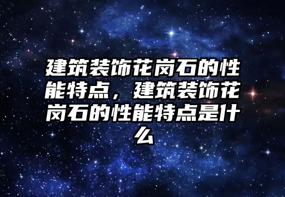 建筑裝飾花崗石的性能特點，建筑裝飾花崗石的性能特點是什么