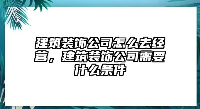 建筑裝飾公司怎么去經營，建筑裝飾公司需要什么條件