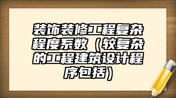 裝飾裝修工程復(fù)雜程度系數(shù)（較復(fù)雜的工程建筑設(shè)計(jì)程序包括）