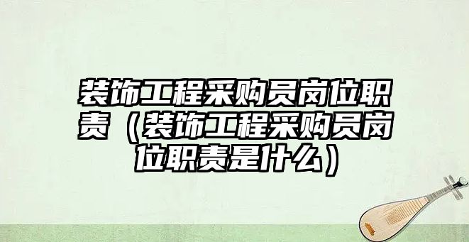 裝飾工程采購員崗位職責（裝飾工程采購員崗位職責是什么）