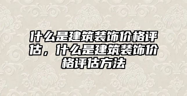 什么是建筑裝飾價格評估，什么是建筑裝飾價格評估方法