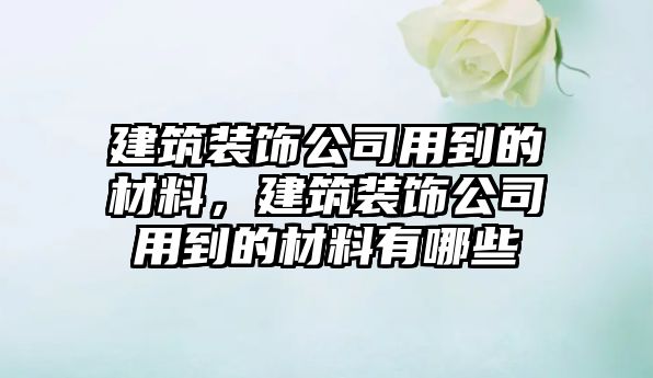 建筑裝飾公司用到的材料，建筑裝飾公司用到的材料有哪些