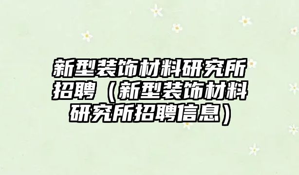 新型裝飾材料研究所招聘（新型裝飾材料研究所招聘信息）