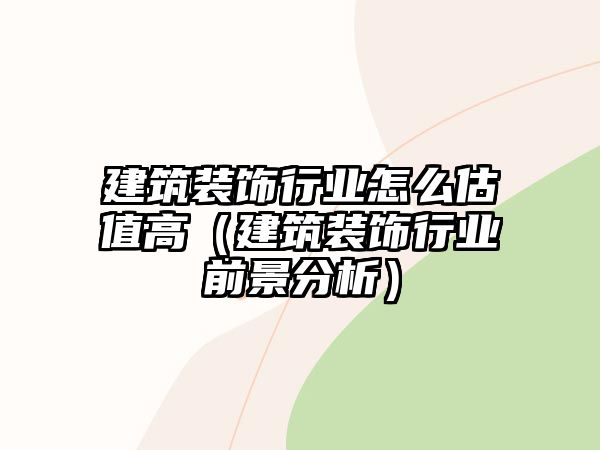 建筑裝飾行業(yè)怎么估值高（建筑裝飾行業(yè)前景分析）