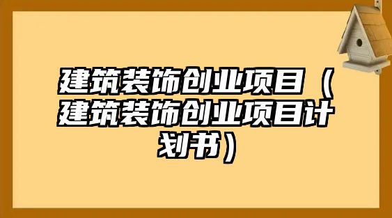 建筑裝飾創業項目（建筑裝飾創業項目計劃書）