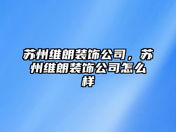 蘇州維朗裝飾公司，蘇州維朗裝飾公司怎么樣