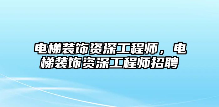 電梯裝飾資深工程師，電梯裝飾資深工程師招聘