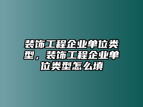 裝飾工程企業(yè)單位類型，裝飾工程企業(yè)單位類型怎么填