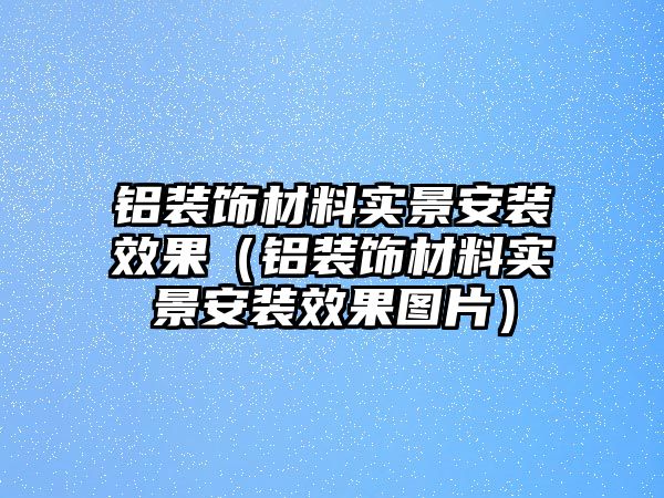 鋁裝飾材料實景安裝效果（鋁裝飾材料實景安裝效果圖片）