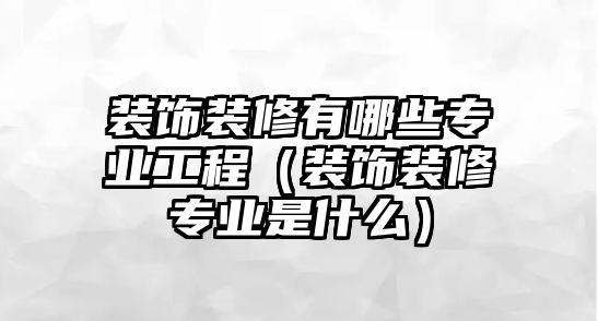 裝飾裝修有哪些專業(yè)工程（裝飾裝修專業(yè)是什么）