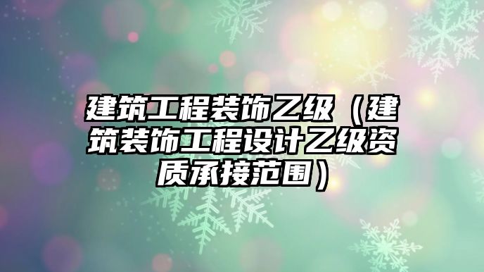 建筑工程裝飾乙級（建筑裝飾工程設計乙級資質承接范圍）